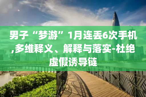 男子“夢(mèng)游”1月連丟6次手機(jī),多維釋義、解釋與落實(shí)-杜絕虛假誘導(dǎo)鏈