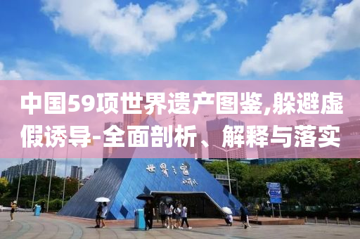 中國(guó)59項(xiàng)世界遺產(chǎn)圖鑒,躲避虛假誘導(dǎo)-全面剖析、解釋與落實(shí)