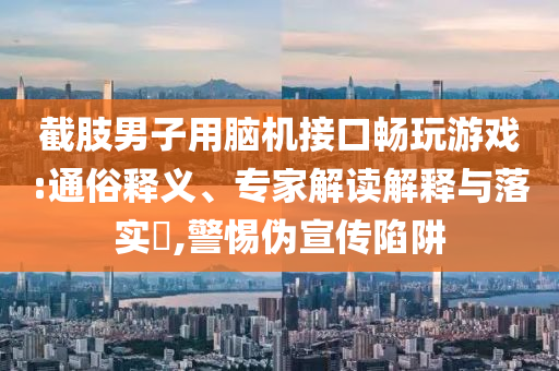 截肢男子用腦機(jī)接口暢玩游戲:通俗釋義、專家解讀解釋與落實(shí)?,警惕偽宣傳陷阱