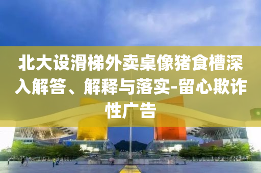 北大設(shè)滑梯外賣桌像豬食槽深入解答、解釋與落實(shí)-留心欺詐性廣告