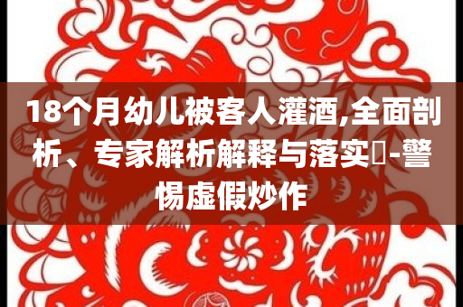 18個(gè)月幼兒被客人灌酒,全面剖析、專家解析解釋與落實(shí)?-警惕虛假炒作