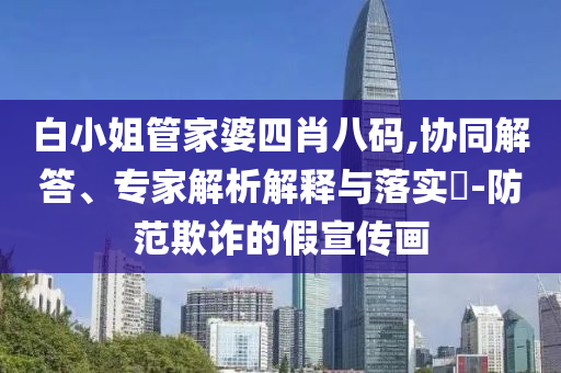 白小姐管家婆四肖八碼,協(xié)同解答、專家解析解釋與落實(shí)?-防范欺詐的假宣傳畫