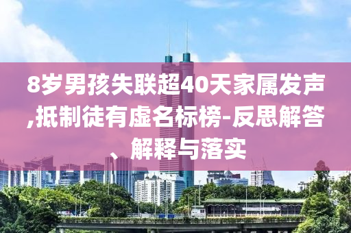 8歲男孩失聯(lián)超40天家屬發(fā)聲,抵制徒有虛名標榜-反思解答、解釋與落實