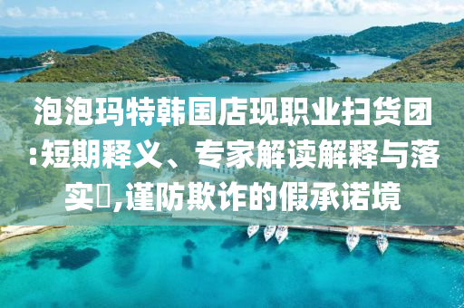 泡泡瑪特韓國店現(xiàn)職業(yè)掃貨團:短期釋義、專家解讀解釋與落實?,謹防欺詐的假承諾境