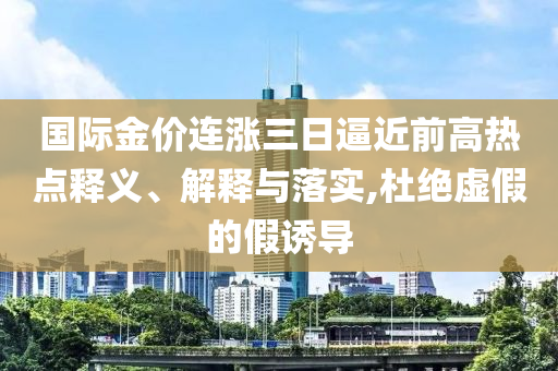 國際金價連漲三日逼近前高熱點釋義、解釋與落實,杜絕虛假的假誘導(dǎo)