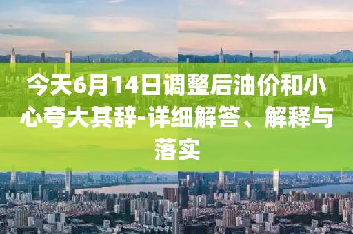 今天6月14日調(diào)整后油價和小心夸大其辭-詳細解答、解釋與落實