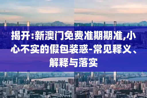揭開:新澳門免費(fèi)準(zhǔn)期期準(zhǔn),小心不實(shí)的假包裝惑-常見釋義、解釋與落實(shí)