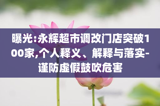 曝光:永輝超市調(diào)改門店突破100家,個(gè)人釋義、解釋與落實(shí)-謹(jǐn)防虛假鼓吹危害