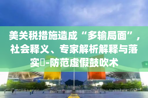 美關(guān)稅措施造成“多輸局面”,社會(huì)釋義、專家解析解釋與落實(shí)?-防范虛假鼓吹術(shù)