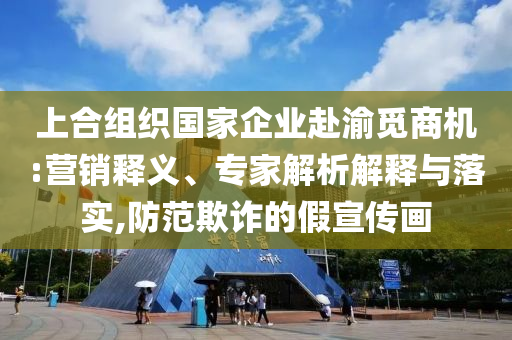 上合組織國(guó)家企業(yè)赴渝覓商機(jī):營(yíng)銷釋義、專家解析解釋與落實(shí),防范欺詐的假宣傳畫(huà)