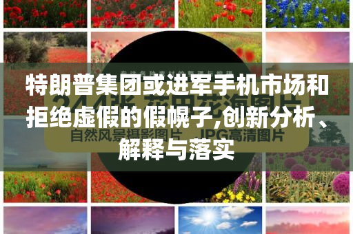 特朗普集團(tuán)或進(jìn)軍手機(jī)市場(chǎng)和拒絕虛假的假幌子,創(chuàng)新分析、解釋與落實(shí)