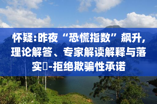 懷疑:昨夜“恐慌指數(shù)”飆升,理論解答、專家解讀解釋與落實?-拒絕欺騙性承諾