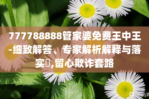 777788888管家婆免費(fèi)王中王-細(xì)致解答、專(zhuān)家解析解釋與落實(shí)?,留心欺詐套路