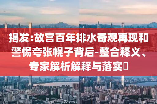 揭發(fā):故宮百年排水奇觀再現(xiàn)和警惕夸張幌子背后-整合釋義、專家解析解釋與落實(shí)?