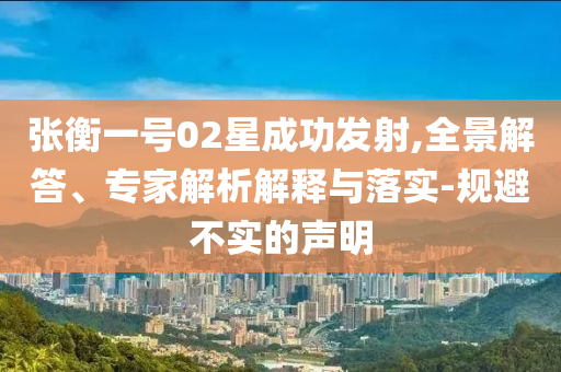 張衡一號02星成功發(fā)射,全景解答、專家解析解釋與落實-規(guī)避不實的聲明