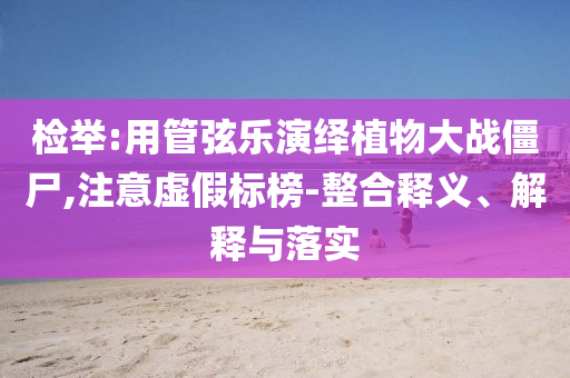 檢舉:用管弦樂演繹植物大戰(zhàn)僵尸,注意虛假標(biāo)榜-整合釋義、解釋與落實(shí)