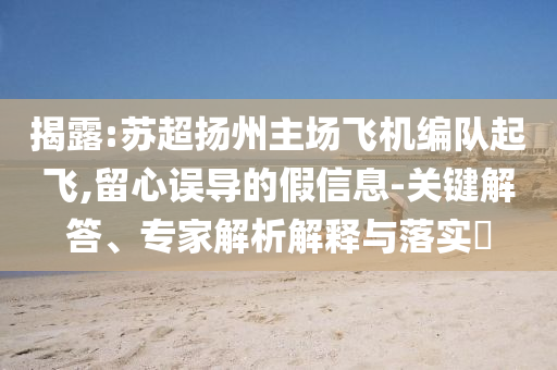 揭露:蘇超揚(yáng)州主場(chǎng)飛機(jī)編隊(duì)起飛,留心誤導(dǎo)的假信息-關(guān)鍵解答、專家解析解釋與落實(shí)?