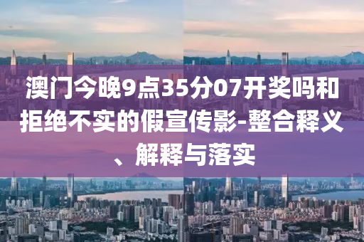 澳門(mén)今晚9點(diǎn)35分07開(kāi)獎(jiǎng)嗎和拒絕不實(shí)的假宣傳影-整合釋義、解釋與落實(shí)