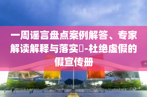 一周謠言盤點(diǎn)案例解答、專家解讀解釋與落實(shí)?-杜絕虛假的假宣傳冊(cè)