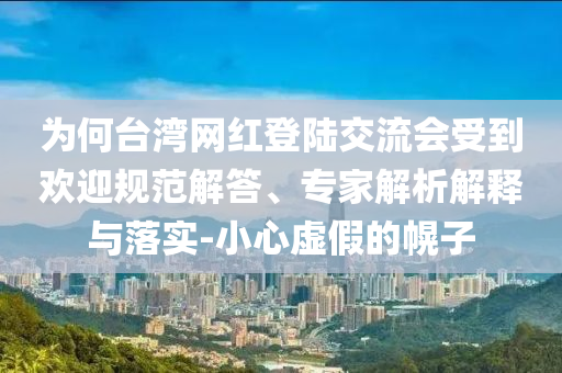 為何臺(tái)灣網(wǎng)紅登陸交流會(huì)受到歡迎規(guī)范解答、專家解析解釋與落實(shí)-小心虛假的幌子