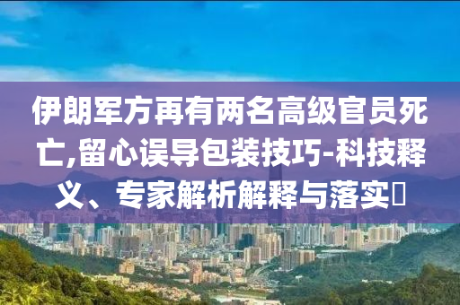 伊朗軍方再有兩名高級官員死亡,留心誤導(dǎo)包裝技巧-科技釋義、專家解析解釋與落實?