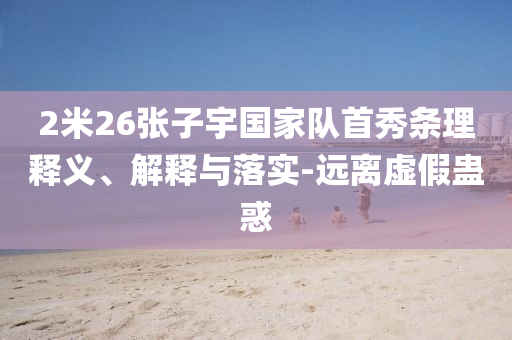 2米26張子宇國家隊首秀條理釋義、解釋與落實-遠離虛假蠱惑