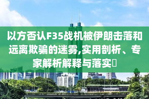 以方否認(rèn)F35戰(zhàn)機(jī)被伊朗擊落和遠(yuǎn)離欺騙的迷霧,實用剖析、專家解析解釋與落實?