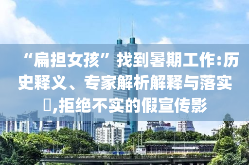 “扁擔(dān)女孩”找到暑期工作:歷史釋義、專家解析解釋與落實?,拒絕不實的假宣傳影