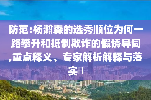 防范:楊瀚森的選秀順位為何一路攀升和抵制欺詐的假誘導(dǎo)詞,重點釋義、專家解析解釋與落實?