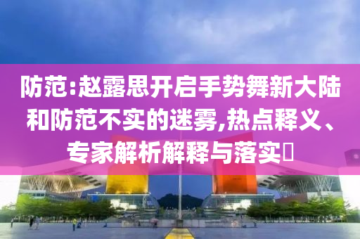 防范:趙露思開啟手勢舞新大陸和防范不實的迷霧,熱點釋義、專家解析解釋與落實?