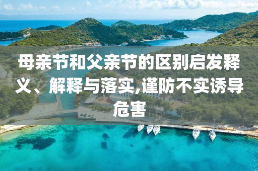母親節(jié)和父親節(jié)的區(qū)別啟發(fā)釋義、解釋與落實,謹防不實誘導危害