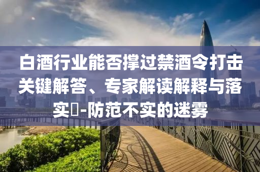 白酒行業(yè)能否撐過禁酒令打擊關(guān)鍵解答、專家解讀解釋與落實?-防范不實的迷霧