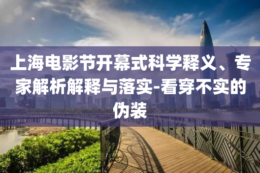 上海電影節(jié)開幕式科學釋義、專家解析解釋與落實-看穿不實的偽裝