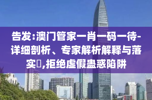 告發(fā):澳門管家一肖一碼一待-詳細(xì)剖析、專家解析解釋與落實(shí)?,拒絕虛假蠱惑陷阱