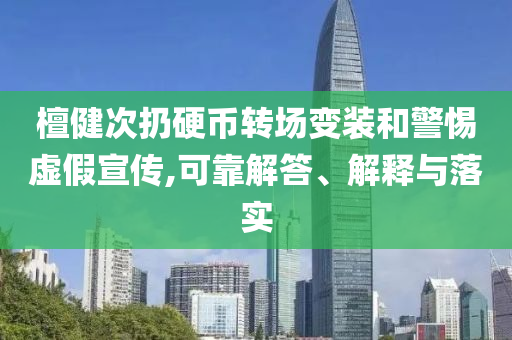 檀健次扔硬幣轉(zhuǎn)場變裝和警惕虛假宣傳,可靠解答、解釋與落實