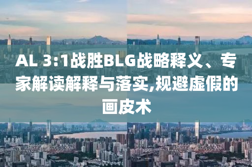 AL 3:1戰(zhàn)勝BLG戰(zhàn)略釋義、專家解讀解釋與落實(shí),規(guī)避虛假的畫皮術(shù)