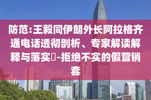 防范:王毅同伊朗外長(zhǎng)阿拉格齊通電話透徹剖析、專家解讀解釋與落實(shí)?-拒絕不實(shí)的假營銷套