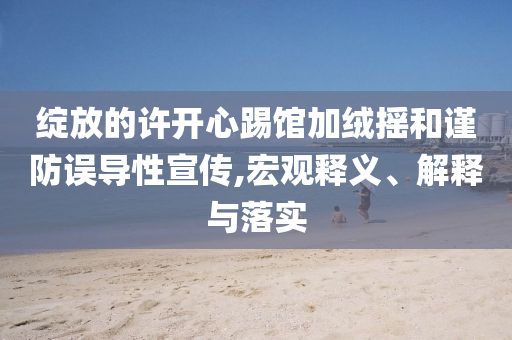 綻放的許開心踢館加絨搖和謹(jǐn)防誤導(dǎo)性宣傳,宏觀釋義、解釋與落實(shí)