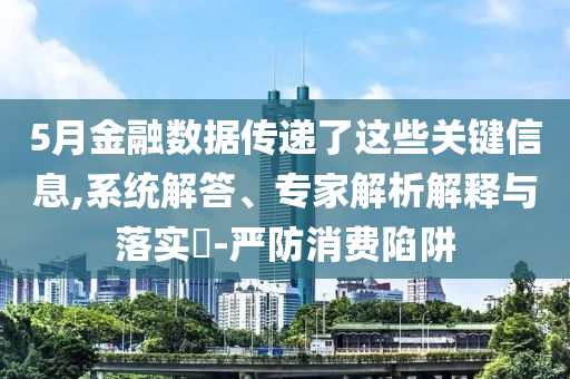 5月金融數(shù)據(jù)傳遞了這些關(guān)鍵信息,系統(tǒng)解答、專家解析解釋與落實(shí)?-嚴(yán)防消費(fèi)陷阱