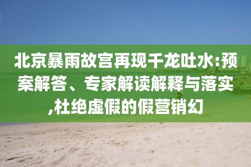 北京暴雨故宮再現(xiàn)千龍吐水:預(yù)案解答、專家解讀解釋與落實(shí),杜絕虛假的假營銷幻