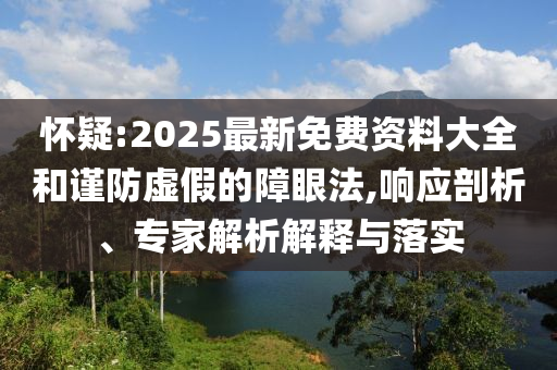懷疑:2025最新免費(fèi)資料大全和謹(jǐn)防虛假的障眼法,響應(yīng)剖析、專家解析解釋與落實(shí)