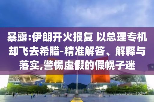 暴露:伊朗開火報復(fù) 以總理專機(jī)卻飛去希臘-精準(zhǔn)解答、解釋與落實(shí),警惕虛假的假幌子迷