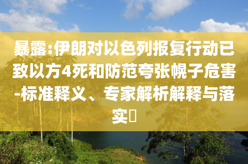 暴露:伊朗對以色列報復(fù)行動已致以方4死和防范夸張幌子危害-標(biāo)準(zhǔn)釋義、專家解析解釋與落實(shí)?