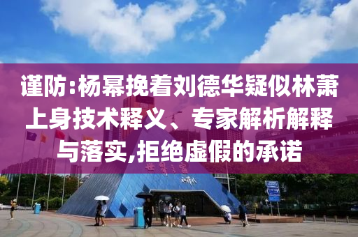 謹(jǐn)防:楊冪挽著劉德華疑似林蕭上身技術(shù)釋義、專家解析解釋與落實(shí),拒絕虛假的承諾