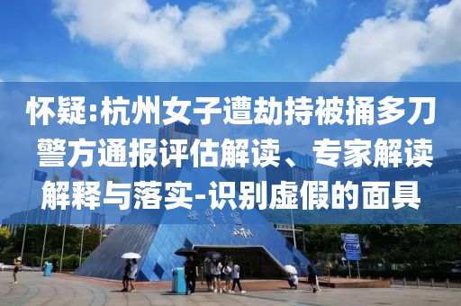 懷疑:杭州女子遭劫持被捅多刀 警方通報評估解讀、專家解讀解釋與落實-識別虛假的面具