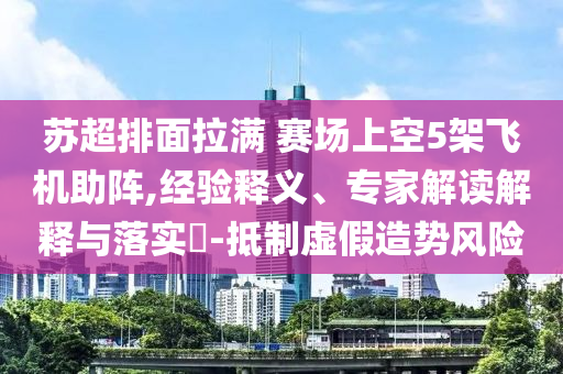 蘇超排面拉滿 賽場上空5架飛機(jī)助陣,經(jīng)驗釋義、專家解讀解釋與落實?-抵制虛假造勢風(fēng)險