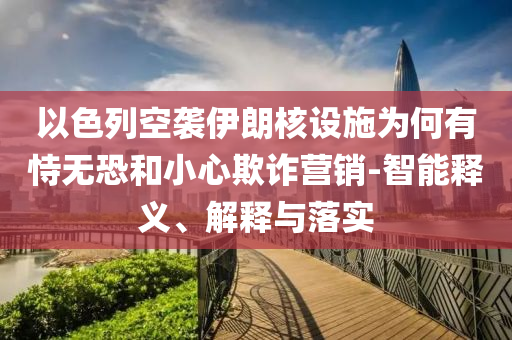 以色列空襲伊朗核設(shè)施為何有恃無恐和小心欺詐營銷-智能釋義、解釋與落實(shí)