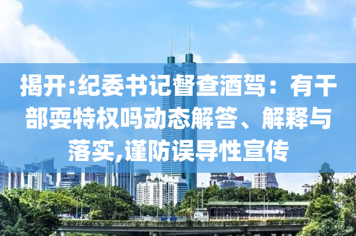 揭開:紀委書記督查酒駕：有干部耍特權(quán)嗎動態(tài)解答、解釋與落實,謹防誤導性宣傳