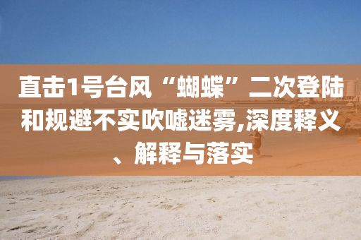 直擊1號臺風“蝴蝶”二次登陸和規(guī)避不實吹噓迷霧,深度釋義、解釋與落實