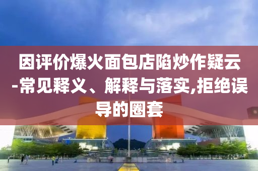 因評價爆火面包店陷炒作疑云-常見釋義、解釋與落實,拒絕誤導(dǎo)的圈套